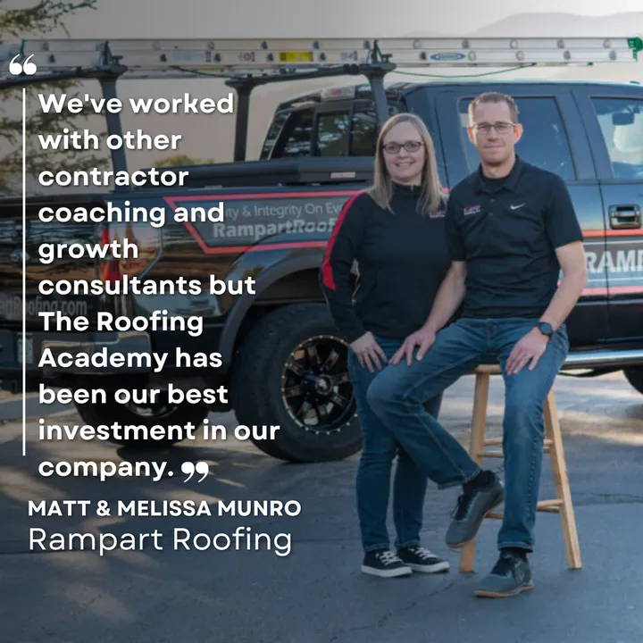 "We've worked with other contractor coaching and growth consultants but The Roofing Academy has been our best investment in our company." Matt & Melissa Munro, Rampart Roofing