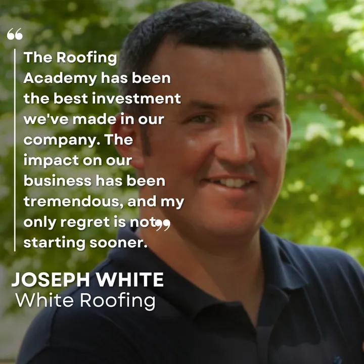 "The Roofing Academy has been the best investment we've made in our company. The impact on our business has been tremendous, and my only regret is not starting sooner." Joseph White, White Roofing
