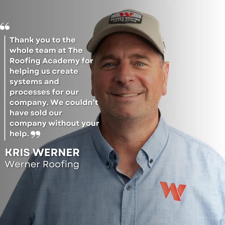 "Thank you to the whole team at The Roofing Academy for helping us create systems and processes for our company. We couldn't have sold our company without your help." Kris Werner, Werner Roofing